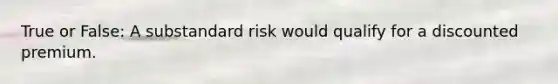 True or False: A substandard risk would qualify for a discounted premium.