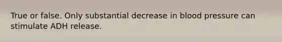 True or false. Only substantial decrease in blood pressure can stimulate ADH release.