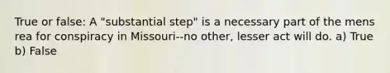 True or false: A "substantial step" is a necessary part of the mens rea for conspiracy in Missouri--no other, lesser act will do. a) True b) False