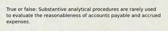 True or false: Substantive analytical procedures are rarely used to evaluate the reasonableness of accounts payable and accrued expenses.