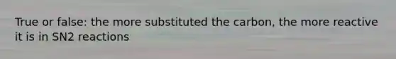 True or false: the more substituted the carbon, the more reactive it is in SN2 reactions
