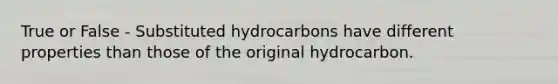 True or False - Substituted hydrocarbons have different properties than those of the original hydrocarbon.