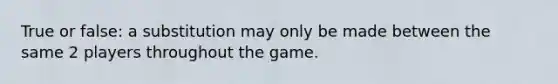 True or false: a substitution may only be made between the same 2 players throughout the game.