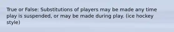 True or False: Substitutions of players may be made any time play is suspended, or may be made during play. (ice hockey style)