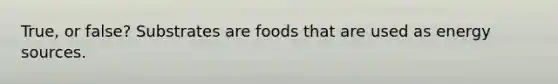 True, or false? Substrates are foods that are used as energy sources.