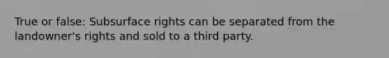 True or false: Subsurface rights can be separated from the landowner's rights and sold to a third party.