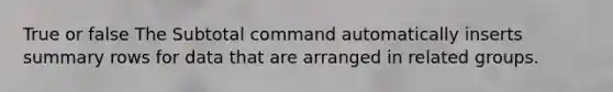 True or false The Subtotal command automatically inserts summary rows for data that are arranged in related groups.