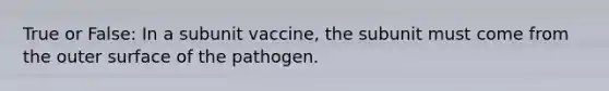 True or False: In a subunit vaccine, the subunit must come from the outer surface of the pathogen.