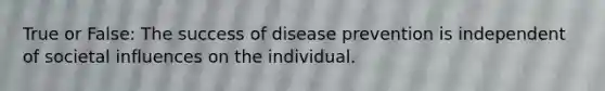 True or False: The success of disease prevention is independent of societal influences on the individual.