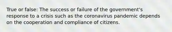 True or false: The success or failure of the government's response to a crisis such as the coronavirus pandemic depends on the cooperation and compliance of citizens.