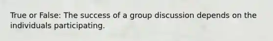 True or False: The success of a group discussion depends on the individuals participating.