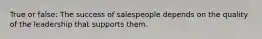 True or false: The success of salespeople depends on the quality of the leadership that supports them.