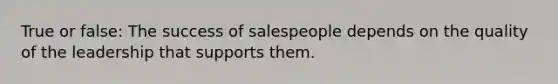 True or false: The success of salespeople depends on the quality of the leadership that supports them.