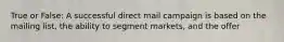 True or False: A successful direct mail campaign is based on the mailing list, the ability to segment markets, and the offer