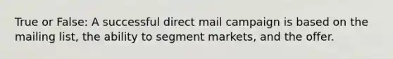 True or False: A successful direct mail campaign is based on the mailing list, the ability to segment markets, and the offer.