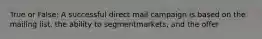 True or False: A successful direct mail campaign is based on the mailing list, the ability to segmentmarkets, and the offer