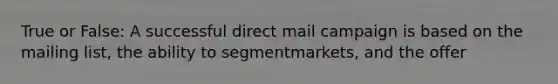 True or False: A successful direct mail campaign is based on the mailing list, the ability to segmentmarkets, and the offer