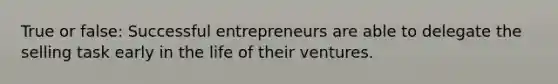 True or false: Successful entrepreneurs are able to delegate the selling task early in the life of their ventures.