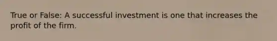 True or False: A successful investment is one that increases the profit of the firm.