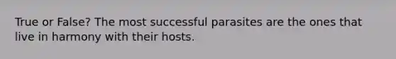 True or False? The most successful parasites are the ones that live in harmony with their hosts.