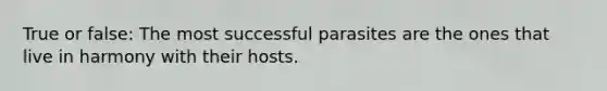 True or false: The most successful parasites are the ones that live in harmony with their hosts.