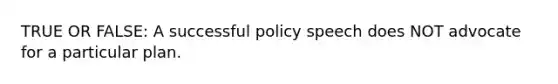 TRUE OR FALSE: A successful policy speech does NOT advocate for a particular plan.