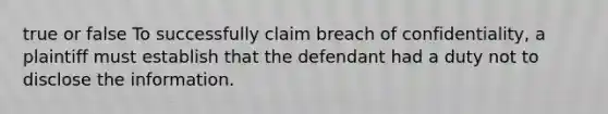 true or false To successfully claim breach of confidentiality, a plaintiff must establish that the defendant had a duty not to disclose the information.