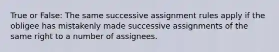 True or False: The same successive assignment rules apply if the obligee has mistakenly made successive assignments of the same right to a number of assignees.