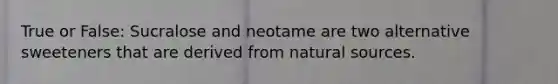 True or False: Sucralose and neotame are two alternative sweeteners that are derived from natural sources.