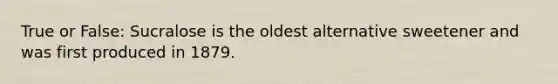 True or False: Sucralose is the oldest alternative sweetener and was first produced in 1879.