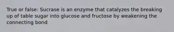 True or false: Sucrase is an enzyme that catalyzes the breaking up of table sugar into glucose and fructose by weakening the connecting bond