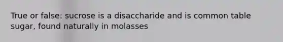 True or false: sucrose is a disaccharide and is common table sugar, found naturally in molasses