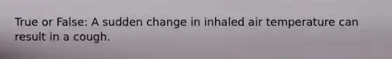 True or False: A sudden change in inhaled air temperature can result in a cough.