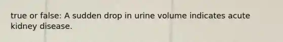 true or false: A sudden drop in urine volume indicates acute kidney disease.