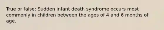 True or false: Sudden infant death syndrome occurs most commonly in children between the ages of 4 and 6 months of age.