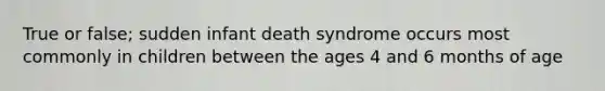 True or false; sudden infant death syndrome occurs most commonly in children between the ages 4 and 6 months of age