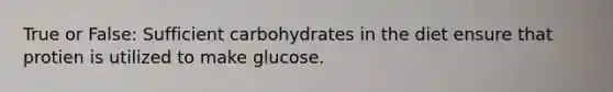 True or False: Sufficient carbohydrates in the diet ensure that protien is utilized to make glucose.