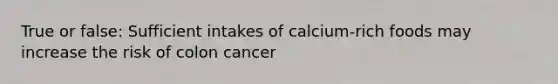 True or false: Sufficient intakes of calcium-rich foods may increase the risk of colon cancer