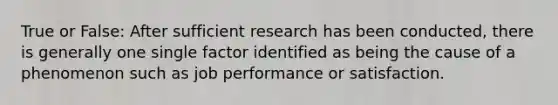 True or False: After sufficient research has been conducted, there is generally one single factor identified as being the cause of a phenomenon such as job performance or satisfaction.