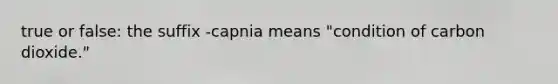 true or false: the suffix -capnia means "condition of carbon dioxide."