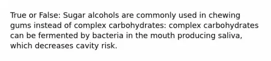 True or False: Sugar alcohols are commonly used in chewing gums instead of complex carbohydrates: complex carbohydrates can be fermented by bacteria in the mouth producing saliva, which decreases cavity risk.