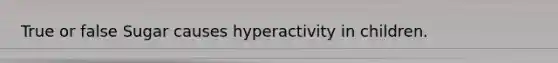 True or false Sugar causes hyperactivity in children.