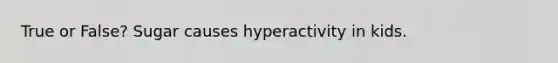True or False? Sugar causes hyperactivity in kids.