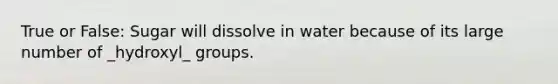 True or False: Sugar will dissolve in water because of its large number of _hydroxyl_ groups.