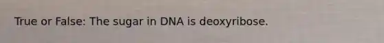 True or False: The sugar in DNA is deoxyribose.