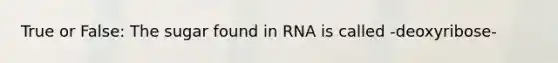 True or False: The sugar found in RNA is called -deoxyribose-