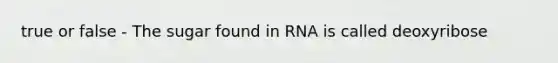 true or false - The sugar found in RNA is called deoxyribose