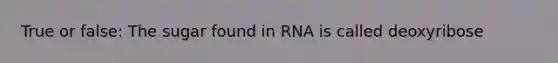 True or false: The sugar found in RNA is called deoxyribose