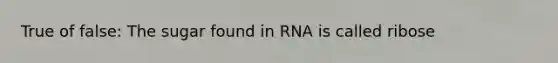 True of false: The sugar found in RNA is called ribose