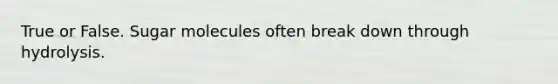 True or False. Sugar molecules often break down through hydrolysis.
